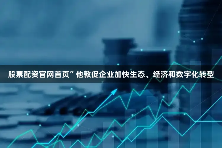股票配资官网首页”他敦促企业加快生态、经济和数字化转型