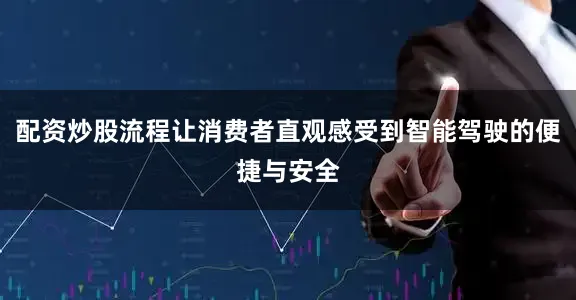 配资炒股流程让消费者直观感受到智能驾驶的便捷与安全