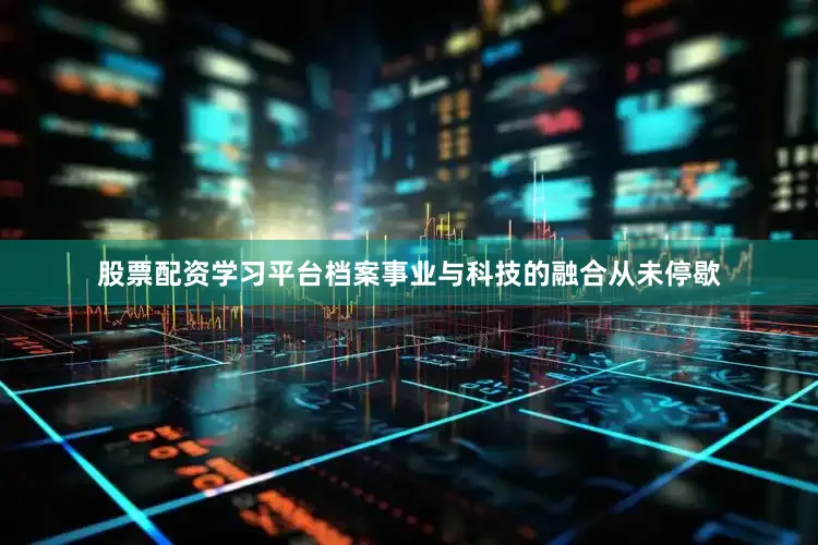 股票配资学习平台档案事业与科技的融合从未停歇