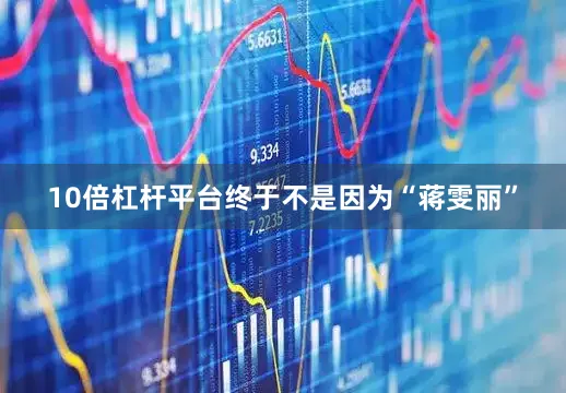 10倍杠杆平台终于不是因为“蒋雯丽”