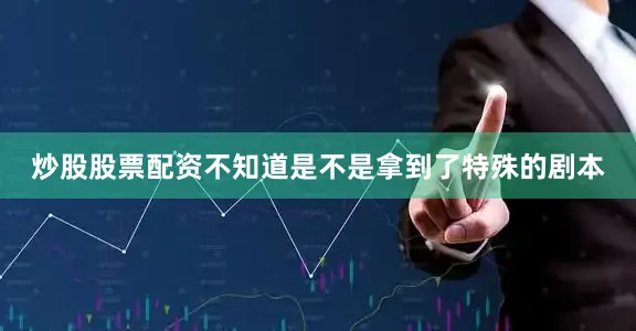 炒股股票配资不知道是不是拿到了特殊的剧本