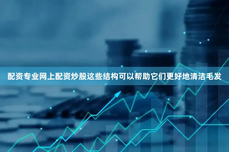 配资专业网上配资炒股这些结构可以帮助它们更好地清洁毛发