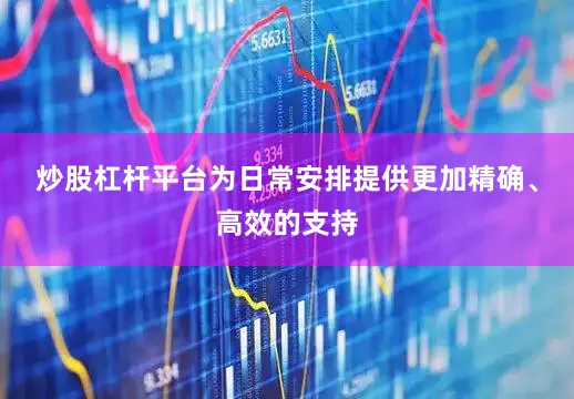 炒股杠杆平台为日常安排提供更加精确、高效的支持