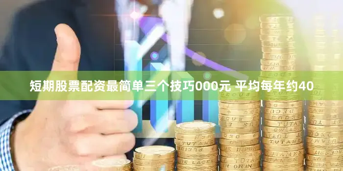 短期股票配资最简单三个技巧000元 平均每年约40