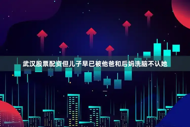 武汉股票配资但儿子早已被他爸和后妈洗脑不认她