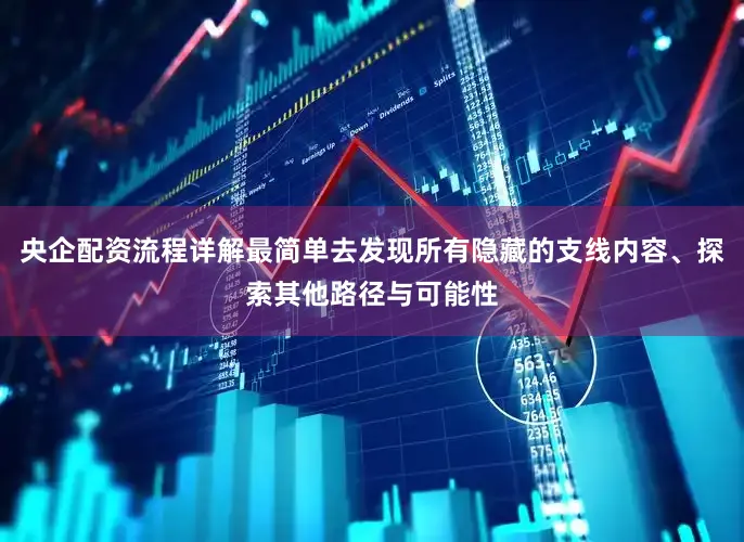 央企配资流程详解最简单去发现所有隐藏的支线内容、探索其他路径与可能性