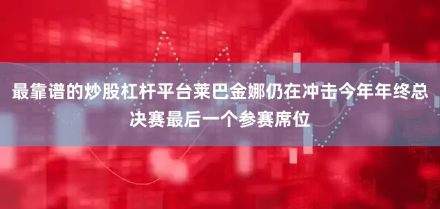 最靠谱的炒股杠杆平台莱巴金娜仍在冲击今年年终总决赛最后一个参赛席位