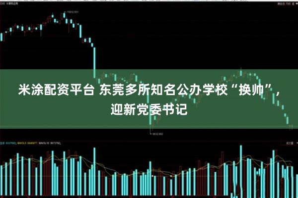 米涂配资平台 东莞多所知名公办学校“换帅”，迎新党委书记