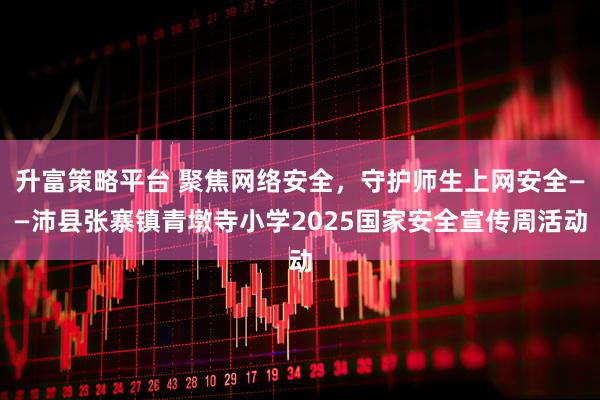 升富策略平台 聚焦网络安全,守护师生上网安全——沛县张寨镇青墩寺小学2025国家安全宣传周活动