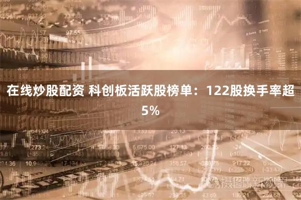 在线炒股配资 科创板活跃股榜单：122股换手率超5%