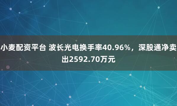 小麦配资平台 波长光电换手率40.96%，深股通净卖出2592.70万元
