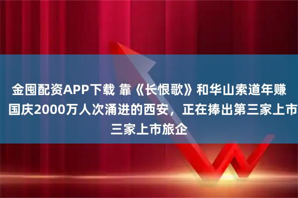 金囤配资APP下载 靠《长恨歌》和华山索道年赚5亿，国庆2000万人次涌进的西安，正在捧出第三家上市旅企
