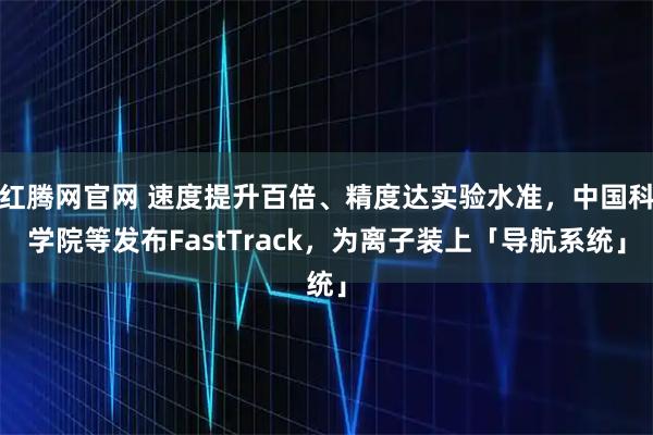 红腾网官网 速度提升百倍、精度达实验水准，中国科学院等发布FastTrack，为离子装上「导航系统」