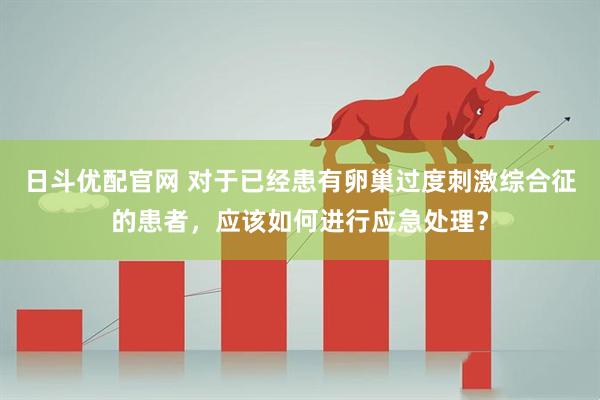 日斗优配官网 对于已经患有卵巢过度刺激综合征的患者,应该如何进行应急处理?