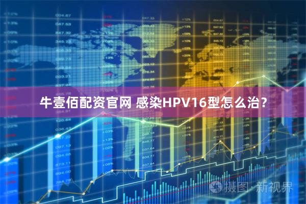 牛壹佰配资官网 感染HPV16型怎么治？