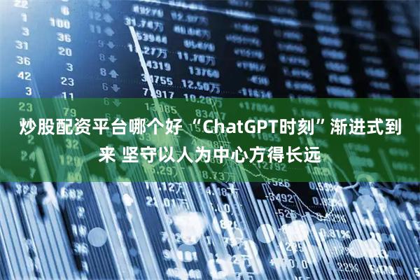 炒股配资平台哪个好 “ChatGPT时刻”渐进式到来 坚守以人为中心方得长远