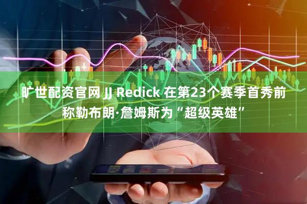 旷世配资官网 JJ Redick 在第23个赛季首秀前称勒布朗·詹姆斯为“超级英雄”