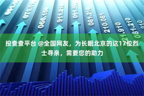 投查查平台 @全国网友，为长眠北京的这17位烈士寻亲，需要您的助力