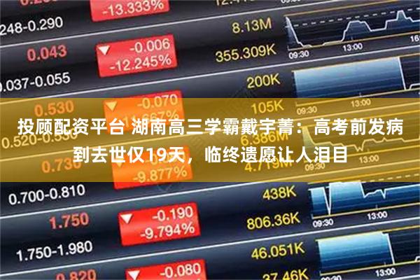 投顾配资平台 湖南高三学霸戴宇菁：高考前发病到去世仅19天，临终遗愿让人泪目