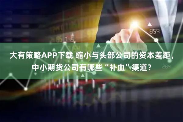 大有策略APP下载 缩小与头部公司的资本差距,中小期货公司有哪些“补血”渠道?