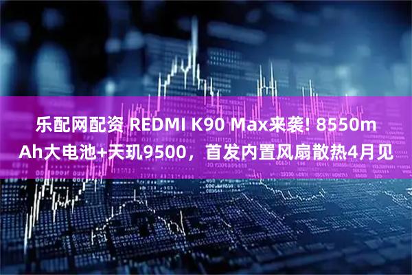 乐配网配资 REDMI K90 Max来袭! 8550mAh大电池+天玑9500，首发内置风扇散热4月见