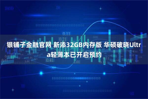 银铺子金融官网 新添32GB内存版 华硕破晓Ultra轻薄本已开启预约