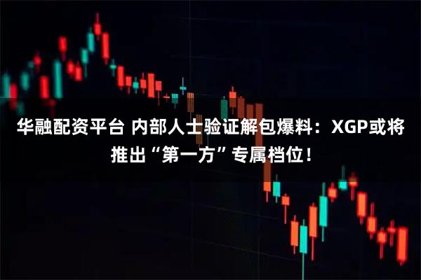 华融配资平台 内部人士验证解包爆料：XGP或将推出“第一方”专属档位！