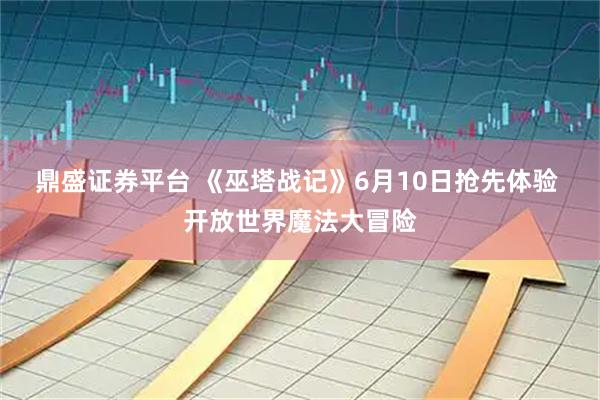 鼎盛证券平台 《巫塔战记》6月10日抢先体验 开放世界魔法大冒险