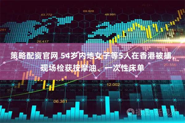 策略配资官网 54岁内地女子等5人在香港被捕，现场检获按摩油、一次性床单