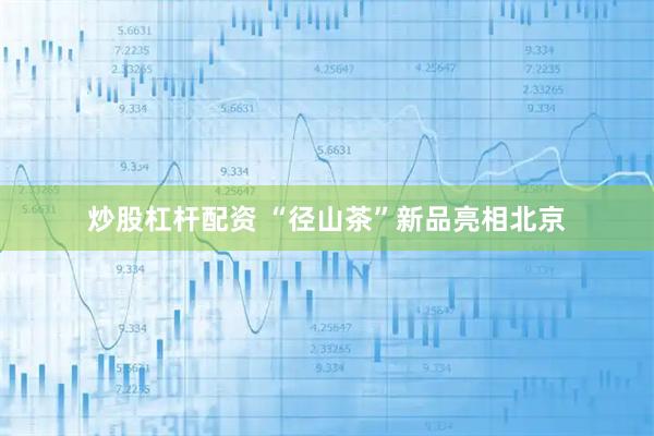 炒股杠杆配资 “径山茶”新品亮相北京
