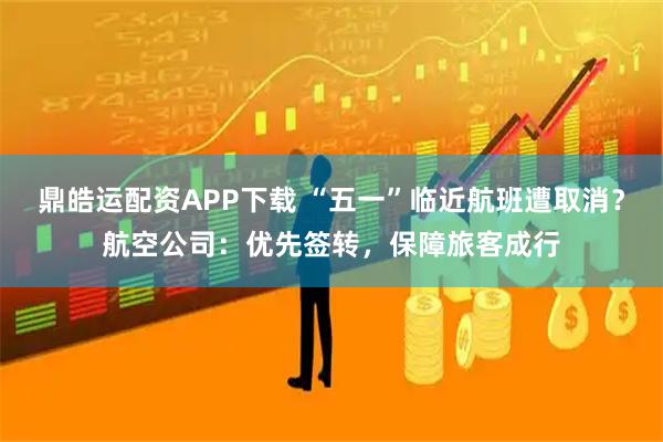 鼎皓运配资APP下载 “五一”临近航班遭取消？航空公司：优先签转，保障旅客成行