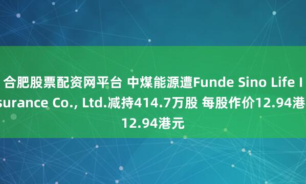 合肥股票配资网平台 中煤能源遭Funde Sino Life Insurance Co., Ltd.减持414.7万股 每股作价12.94港元