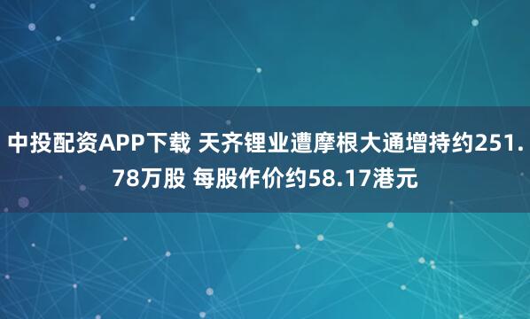 中投配资APP下载 天齐锂业遭摩根大通增持约251.78万股 每股作价约58.17港元