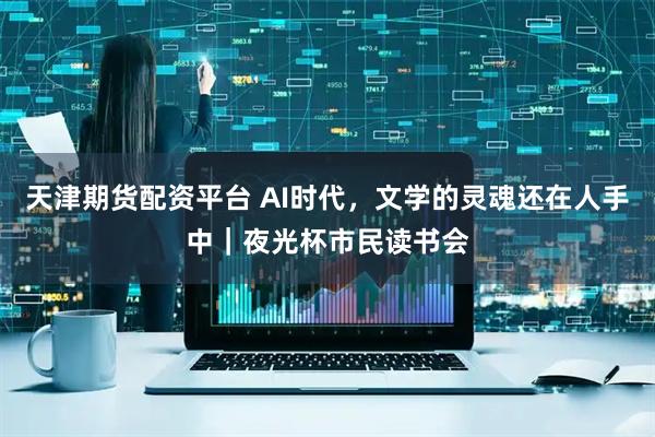 天津期货配资平台 AI时代，文学的灵魂还在人手中｜夜光杯市民读书会