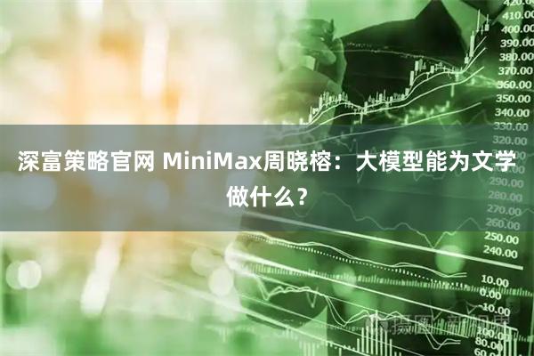 深富策略官网 MiniMax周晓榕：大模型能为文学做什么？