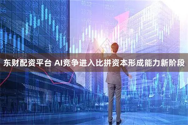 东财配资平台 AI竞争进入比拼资本形成能力新阶段