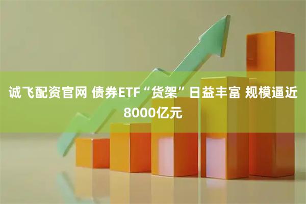 诚飞配资官网 债券ETF“货架”日益丰富 规模逼近8000亿元