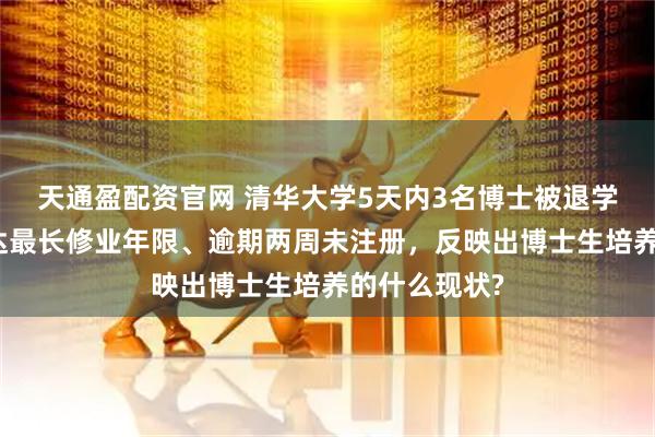 天通盈配资官网 清华大学5天内3名博士被退学，原因包括达最长修业年限、逾期两周未注册，反映出博士生培养的什么现状?