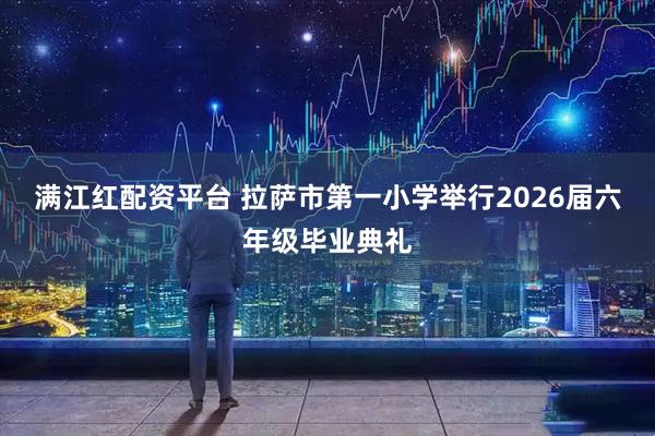 满江红配资平台 拉萨市第一小学举行2026届六年级毕业典礼