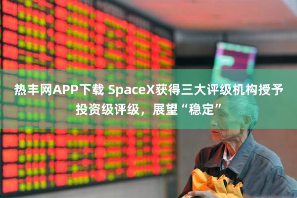 热丰网APP下载 SpaceX获得三大评级机构授予投资级评级，展望“稳定”