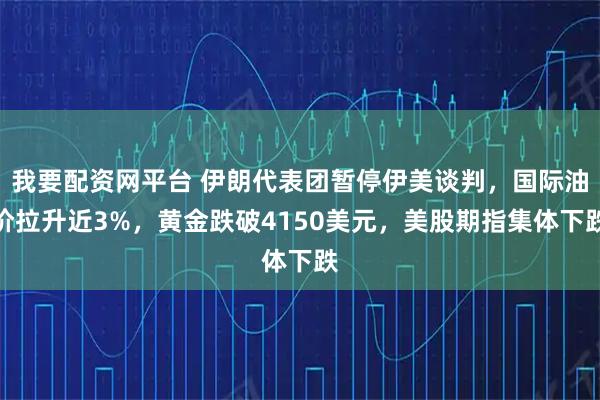 我要配资网平台 伊朗代表团暂停伊美谈判，国际油价拉升近3%，黄金跌破4150美元，美股期指集体下跌
