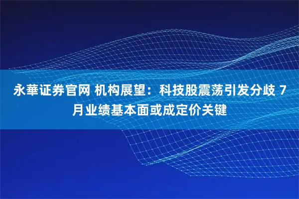 永華证券官网 机构展望：科技股震荡引发分歧 7月业绩基本面或成定价关键