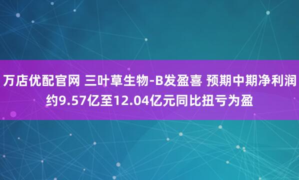 万店优配官网 三叶草生物-B发盈喜 预期中期净利润约9.57亿至12.04亿元同比扭亏为盈