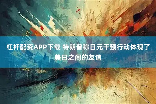 杠杆配资APP下载 特朗普称日元干预行动体现了美日之间的友谊