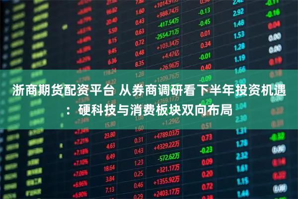 浙商期货配资平台 从券商调研看下半年投资机遇：硬科技与消费板块双向布局