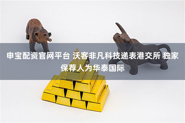申宝配资官网平台 沃客非凡科技递表港交所 独家保荐人为华泰国际