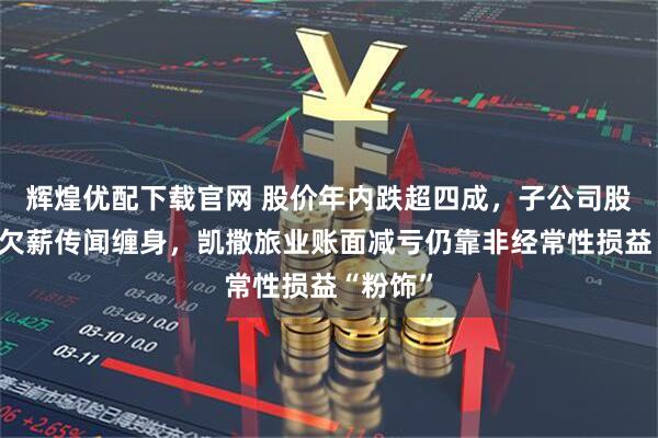 辉煌优配下载官网 股价年内跌超四成,子公司股权流拍欠薪传闻缠身,凯撒旅业账面减亏仍靠非经常性损益“粉饰”