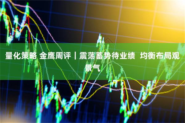 量化策略 金鹰周评｜震荡蓄势待业绩  均衡布局观景气