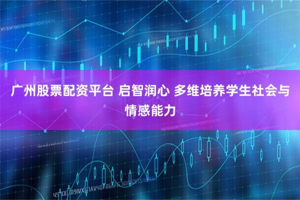 广州股票配资平台 启智润心 多维培养学生社会与情感能力