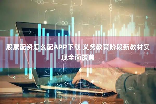 股票配资怎么配APP下载 义务教育阶段新教材实现全面覆盖